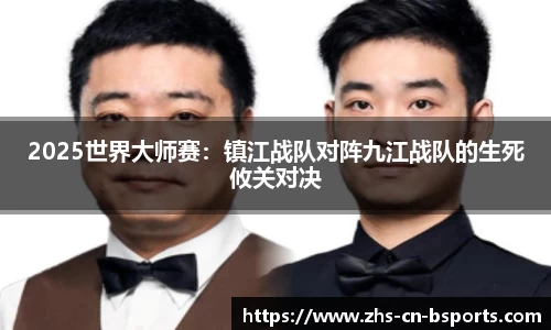 2025世界大师赛:镇江战队对阵九江战队的生死攸关对决