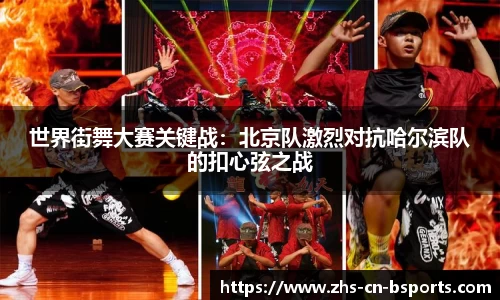 世界街舞大赛关键战:北京队激烈对抗哈尔滨队的扣心弦之战