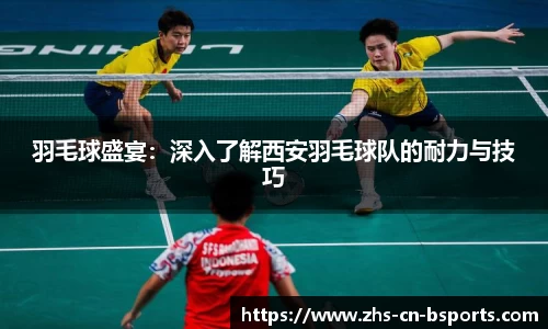 羽毛球盛宴:深入了解西安羽毛球队的耐力与技巧