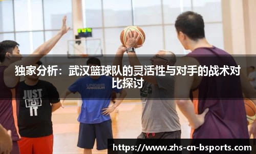 独家分析:武汉篮球队的灵活性与对手的战术对比探讨